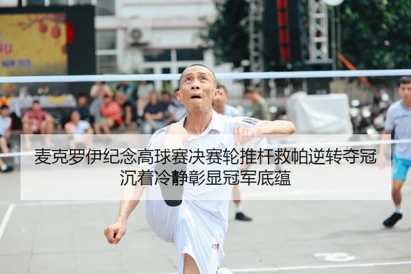 麦克罗伊纪念高球赛决赛轮推杆救帕逆转夺冠 沉着冷静彰显冠军底蕴
