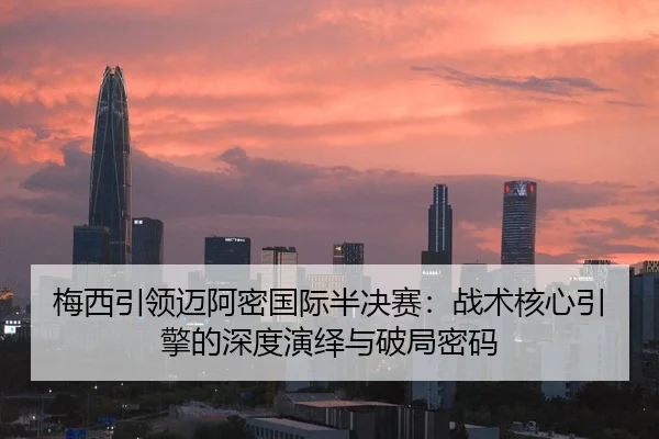 梅西引领迈阿密国际半决赛：战术核心引擎的深度演绎与破局密码