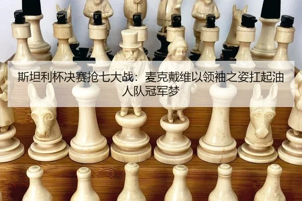 斯坦利杯决赛抢七大战：麦克戴维以领袖之姿扛起油人队冠军梦