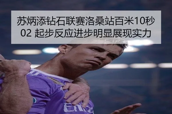 苏炳添钻石联赛洛桑站百米10秒02 起步反应进步明显展现实力