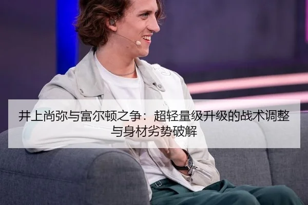 井上尚弥与富尔顿之争：超轻量级升级的战术调整与身材劣势破解