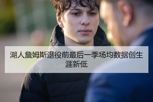湖人詹姆斯退役前最后一季场均数据创生涯新低