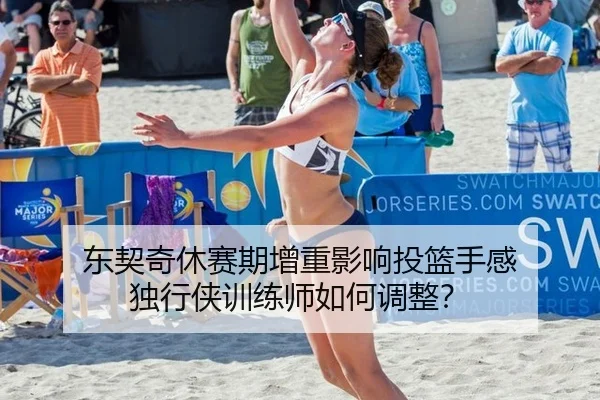 东契奇休赛期增重影响投篮手感 独行侠训练师如何调整？